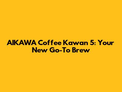 AIKAWA Coffee Kawan 5: Your New Go-To Brew