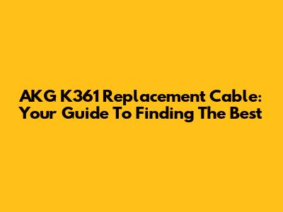 AKG K361 Replacement Cable: Your Guide To Finding The Best