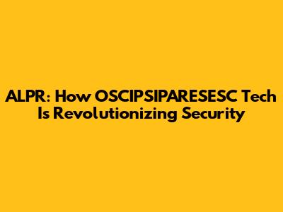 ALPR: How OSCIPSIPARESESC Tech Is Revolutionizing Security