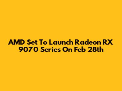 AMD Set To Launch Radeon RX 9070 Series On Feb 28th