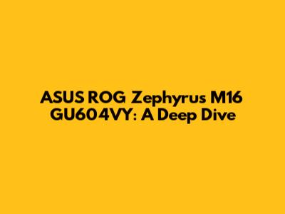 ASUS ROG Zephyrus M16 GU604VY: A Deep Dive