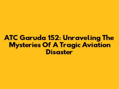 ATC Garuda 152: Unraveling The Mysteries Of A Tragic Aviation Disaster