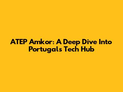 ATEP Amkor: A Deep Dive Into Portugal's Tech Hub