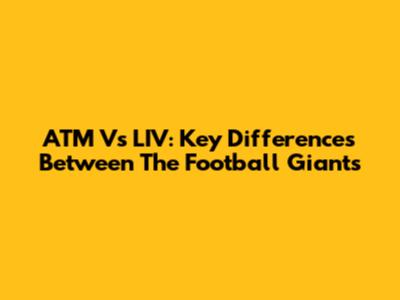 ATM Vs LIV: Key Differences Between The Football Giants