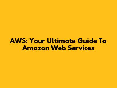 AWS: Your Ultimate Guide To Amazon Web Services