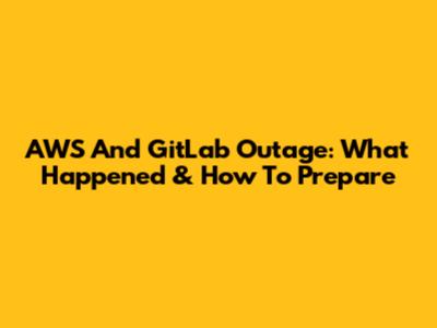 AWS And GitLab Outage: What Happened & How To Prepare
