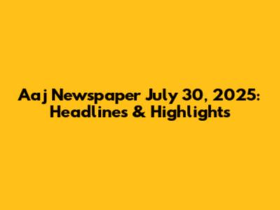 Aaj Newspaper July 30, 2025: Headlines & Highlights