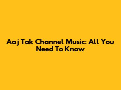 Aaj Tak Channel Music: All You Need To Know
