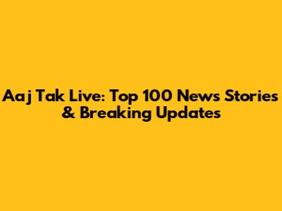 Aaj Tak Live: Top 100 News Stories & Breaking Updates