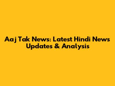 Aaj Tak News: Latest Hindi News Updates & Analysis