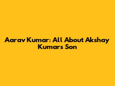 Aarav Kumar: All About Akshay Kumar's Son