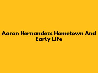 Aaron Hernandez's Hometown And Early Life