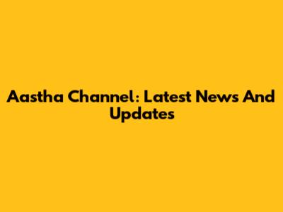 Aastha Channel: Latest News And Updates