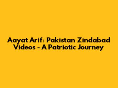 Aayat Arif: Pakistan Zindabad Videos - A Patriotic Journey
