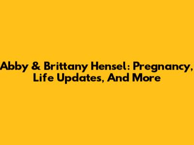 Abby & Brittany Hensel: Pregnancy, Life Updates, And More