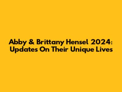 Abby & Brittany Hensel 2024: Updates On Their Unique Lives