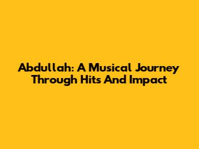 Abdullah: A Musical Journey Through Hits And Impact