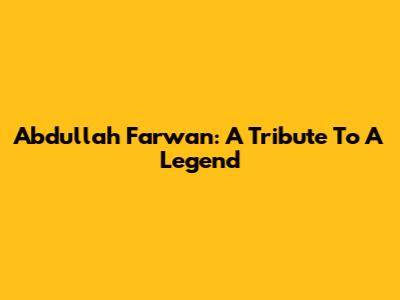 Abdullah Farwan: A Tribute To A Legend
