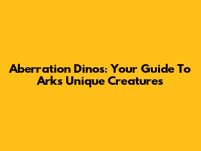 Aberration Dinos: Your Guide To Ark's Unique Creatures
