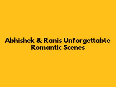 Abhishek & Rani's Unforgettable Romantic Scenes