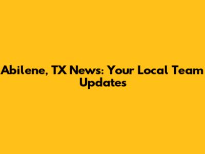 Abilene, TX News: Your Local Team Updates