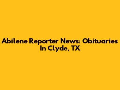 Abilene Reporter News: Obituaries In Clyde, TX