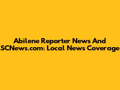 Abilene Reporter News And SCNews.com: Local News Coverage
