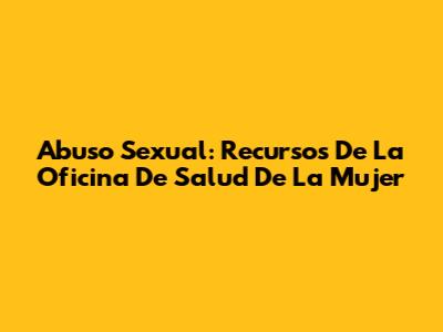 Abuso Sexual: Recursos De La Oficina De Salud De La Mujer