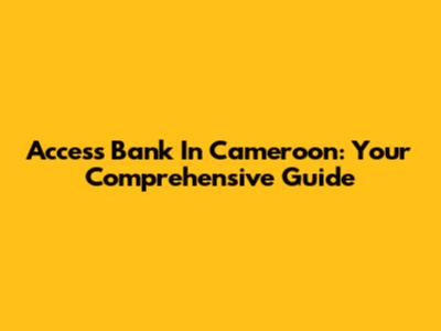 Access Bank In Cameroon: Your Comprehensive Guide