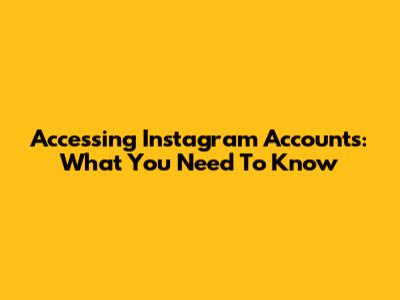 Accessing Instagram Accounts: What You Need To Know