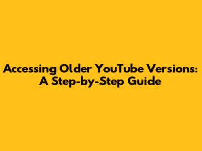 Accessing Older YouTube Versions: A Step-by-Step Guide