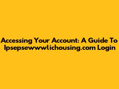 Accessing Your Account: A Guide To Ipsepsewwwlichousing.com Login
