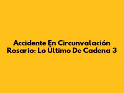 Accidente En Circunvalación Rosario: Lo Último De Cadena 3
