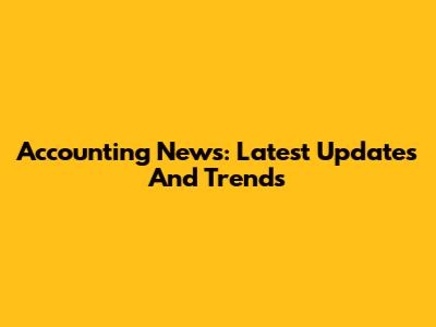 Accounting News: Latest Updates And Trends