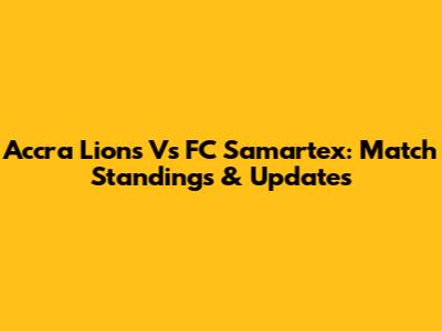 Accra Lions Vs FC Samartex: Match Standings & Updates