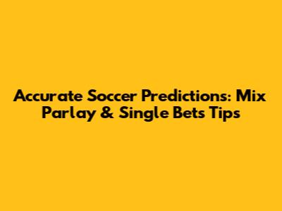 Accurate Soccer Predictions: Mix Parlay & Single Bets Tips