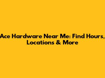 Ace Hardware Near Me: Find Hours, Locations & More