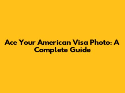 Ace Your American Visa Photo: A Complete Guide