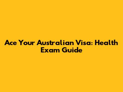 Ace Your Australian Visa: Health Exam Guide