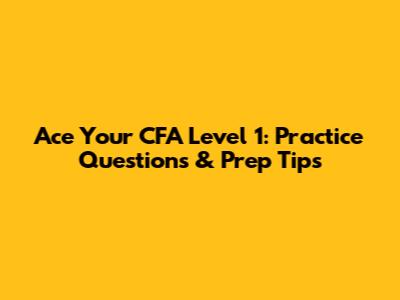 Ace Your CFA Level 1: Practice Questions & Prep Tips