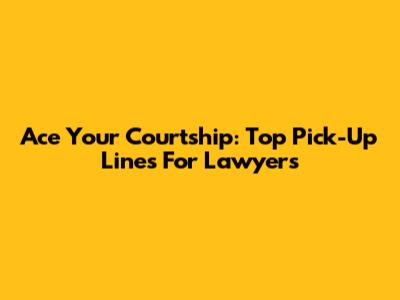 Ace Your Courtship: Top Pick-Up Lines For Lawyers