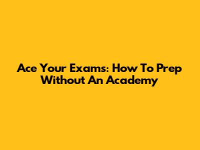 Ace Your Exams: How To Prep Without An Academy