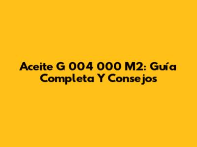 Aceite G 004 000 M2: Guía Completa Y Consejos
