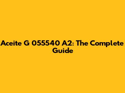 Aceite G 055540 A2: The Complete Guide