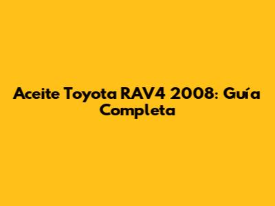 Aceite Toyota RAV4 2008: Guía Completa