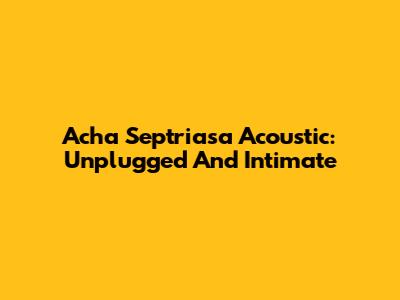 Acha Septriasa Acoustic: Unplugged And Intimate
