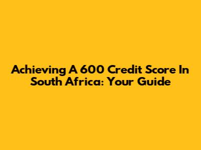 Achieving A 600 Credit Score In South Africa: Your Guide