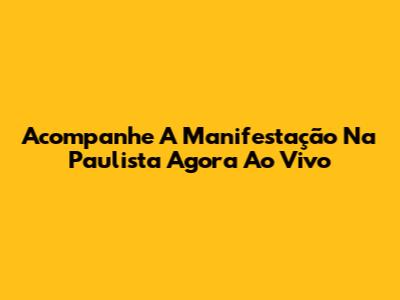 Acompanhe A Manifestação Na Paulista Agora Ao Vivo