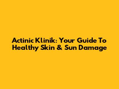 Actinic Klinik: Your Guide To Healthy Skin & Sun Damage