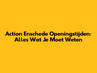 Action Enschede Openingstijden: Alles Wat Je Moet Weten